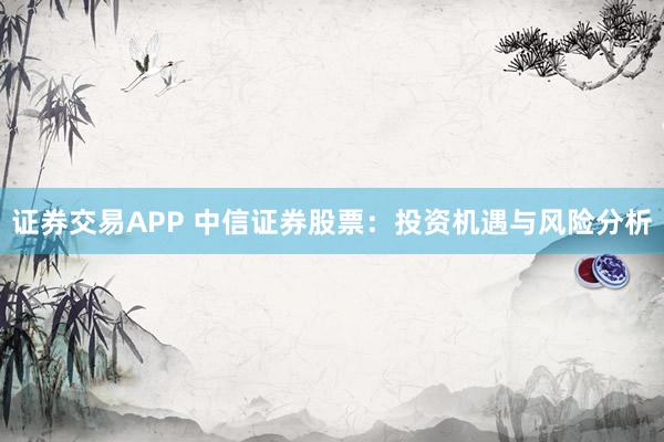 证券交易APP 中信证券股票：投资机遇与风险分析