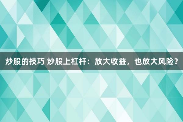 炒股的技巧 炒股上杠杆：放大收益，也放大风险？