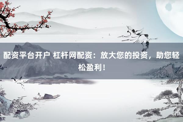 配资平台开户 杠杆网配资：放大您的投资，助您轻松盈利！
