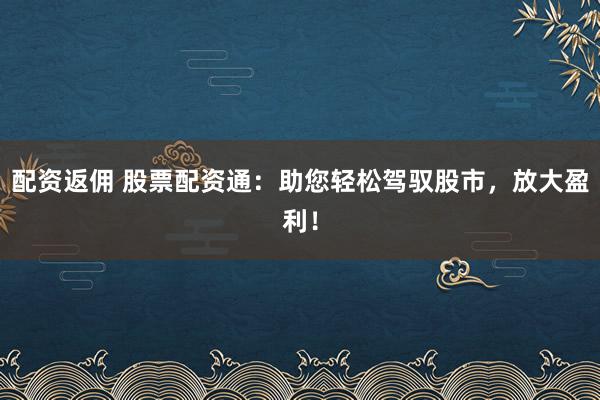 配资返佣 股票配资通：助您轻松驾驭股市，放大盈利！