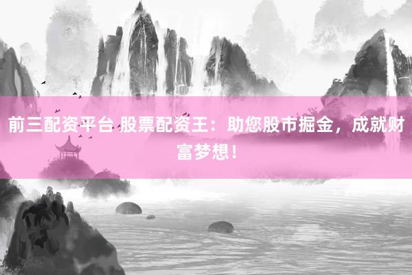 前三配资平台 股票配资王：助您股市掘金，成就财富梦想！