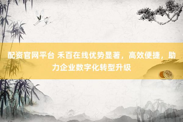 配资官网平台 禾百在线优势显著，高效便捷，助力企业数字化转型升级