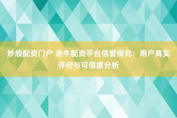 炒股配资门户 途牛配资平台信誉探究：用户真实评价与可信度分析