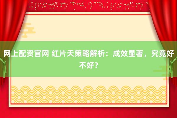 网上配资官网 红片天策略解析：成效显著，究竟好不好？