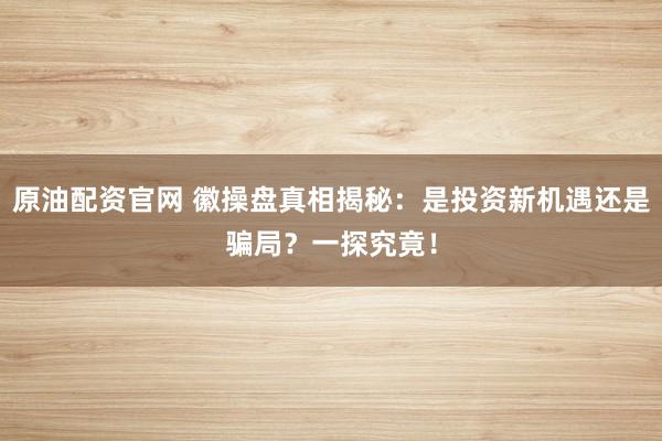 原油配资官网 徽操盘真相揭秘：是投资新机遇还是骗局？一探究竟！