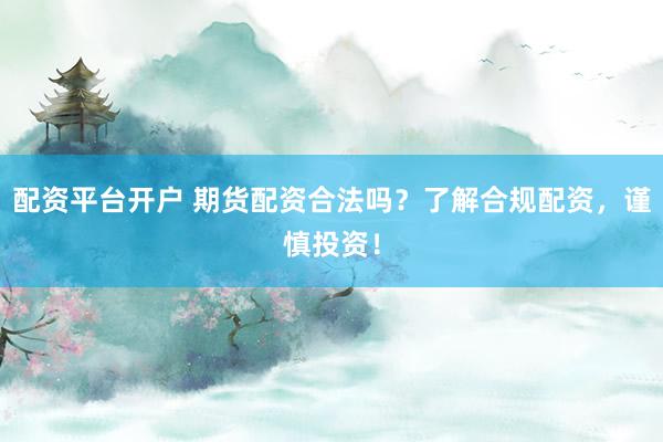 配资平台开户 期货配资合法吗？了解合规配资，谨慎投资！