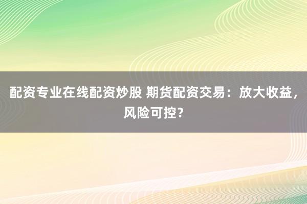 配资专业在线配资炒股 期货配资交易：放大收益，风险可控？