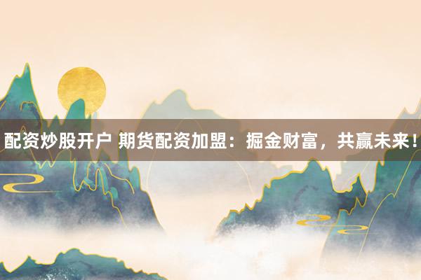 配资炒股开户 期货配资加盟：掘金财富，共赢未来！
