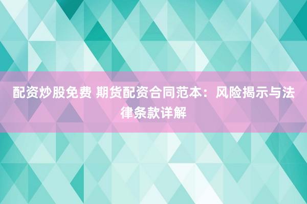 配资炒股免费 期货配资合同范本：风险揭示与法律条款详解