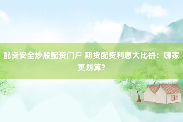 配资安全炒股配资门户 期货配资利息大比拼：哪家更划算？