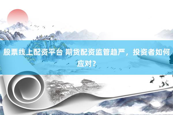 股票线上配资平台 期货配资监管趋严，投资者如何应对？