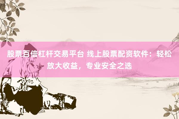 股票百倍杠杆交易平台 线上股票配资软件：轻松放大收益，专业安全之选