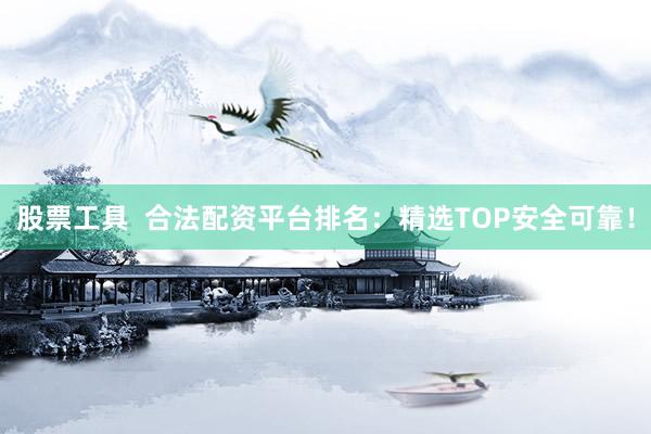 股票工具  合法配资平台排名：精选TOP安全可靠！