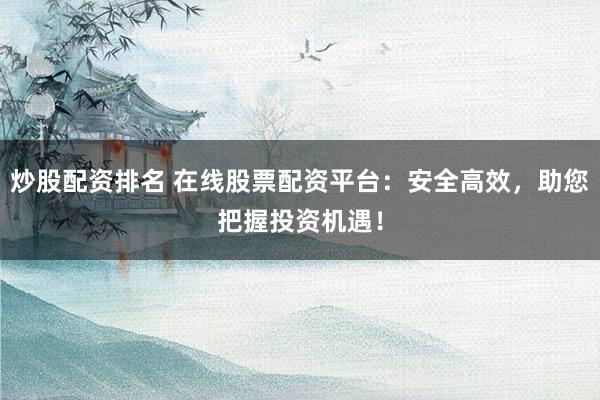 炒股配资排名 在线股票配资平台：安全高效，助您把握投资机遇！