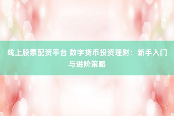线上股票配资平台 数字货币投资理财：新手入门与进阶策略