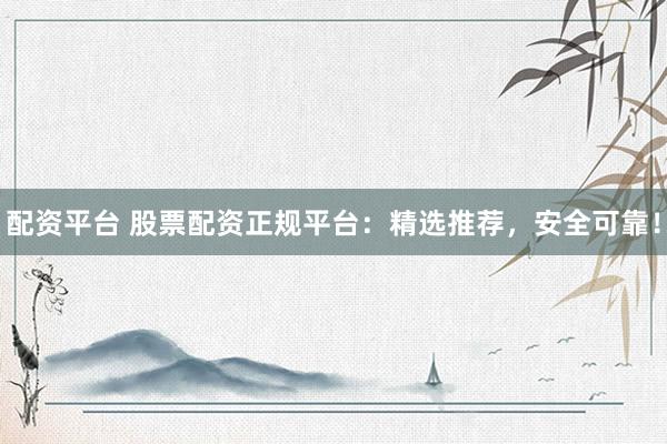 配资平台 股票配资正规平台：精选推荐，安全可靠！