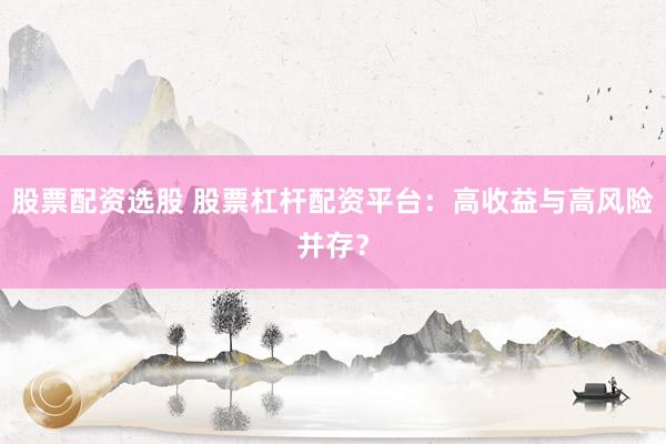 股票配资选股 股票杠杆配资平台：高收益与高风险并存？