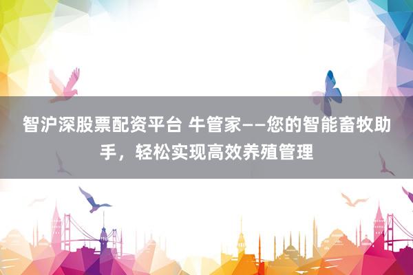 智沪深股票配资平台 牛管家——您的智能畜牧助手，轻松实现高效养殖管理