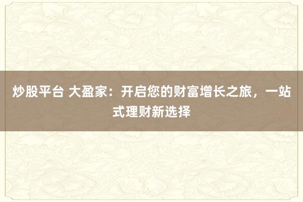 炒股平台 大盈家：开启您的财富增长之旅，一站式理财新选择