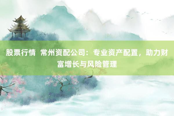 股票行情  常州资配公司：专业资产配置，助力财富增长与风险管理
