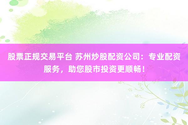 股票正规交易平台 苏州炒股配资公司：专业配资服务，助您股市投资更顺畅！