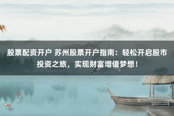 股票配资开户 苏州股票开户指南：轻松开启股市投资之旅，实现财富增值梦想！