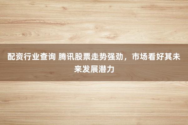 配资行业查询 腾讯股票走势强劲，市场看好其未来发展潜力