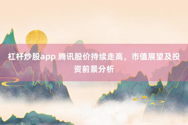 杠杆炒股app 腾讯股价持续走高，市值展望及投资前景分析