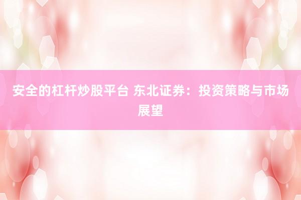 安全的杠杆炒股平台 东北证券：投资策略与市场展望