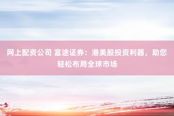 网上配资公司 富途证券：港美股投资利器，助您轻松布局全球市场