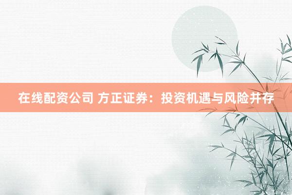 在线配资公司 方正证券：投资机遇与风险并存