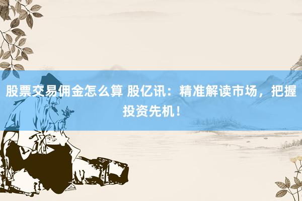 股票交易佣金怎么算 股亿讯：精准解读市场，把握投资先机！