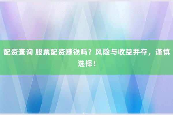 配资查询 股票配资赚钱吗？风险与收益并存，谨慎选择！