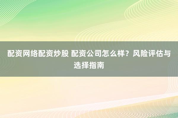 配资网络配资炒股 配资公司怎么样？风险评估与选择指南