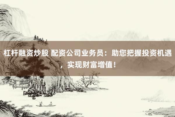 杠杆融资炒股 配资公司业务员：助您把握投资机遇，实现财富增值！