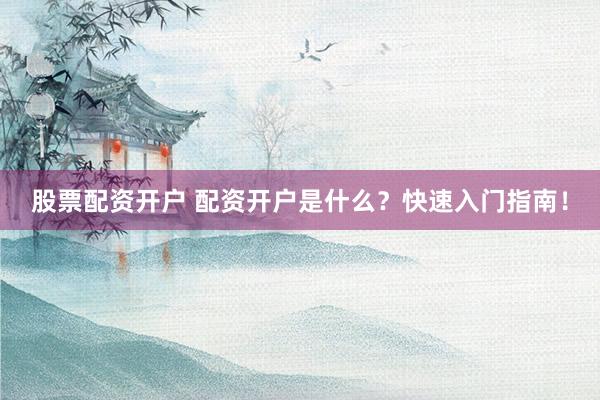 股票配资开户 配资开户是什么？快速入门指南！