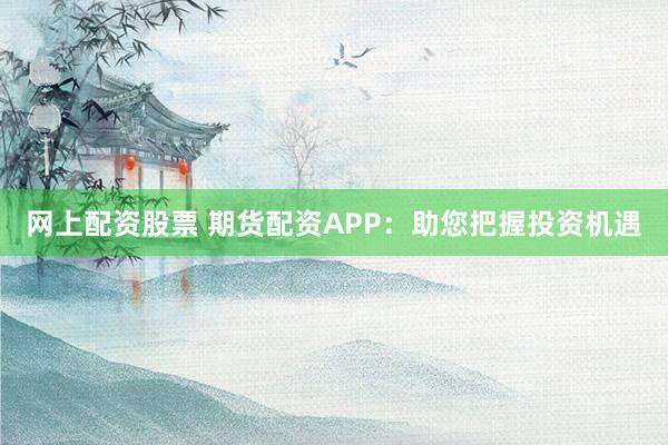 网上配资股票 期货配资APP：助您把握投资机遇