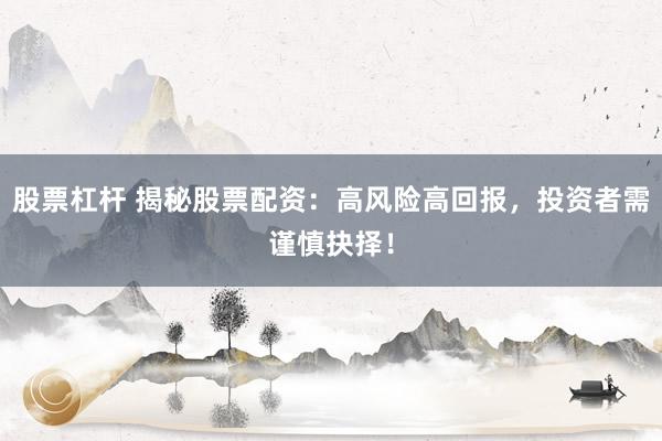 股票杠杆 揭秘股票配资：高风险高回报，投资者需谨慎抉择！