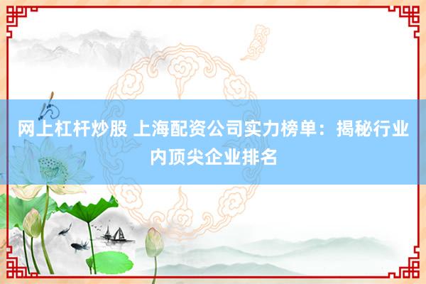 网上杠杆炒股 上海配资公司实力榜单：揭秘行业内顶尖企业排名