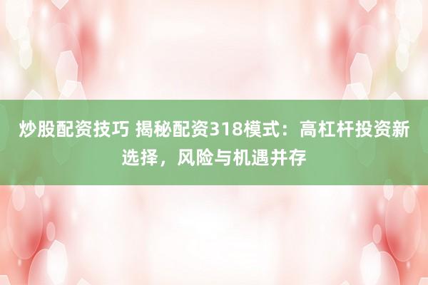 炒股配资技巧 揭秘配资318模式：高杠杆投资新选择，风险与机遇并存