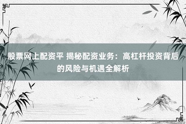 股票网上配资平 揭秘配资业务：高杠杆投资背后的风险与机遇全解析