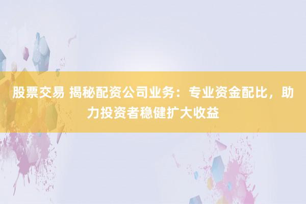 股票交易 揭秘配资公司业务：专业资金配比，助力投资者稳健扩大收益