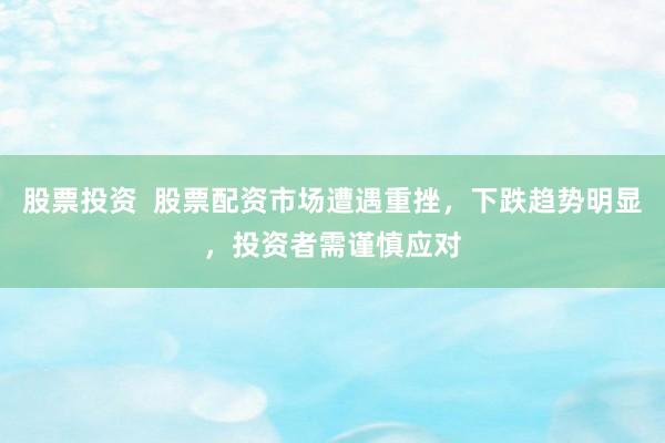 股票投资  股票配资市场遭遇重挫，下跌趋势明显，投资者需谨慎应对