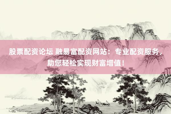 股票配资论坛 融易富配资网站：专业配资服务，助您轻松实现财富增值！