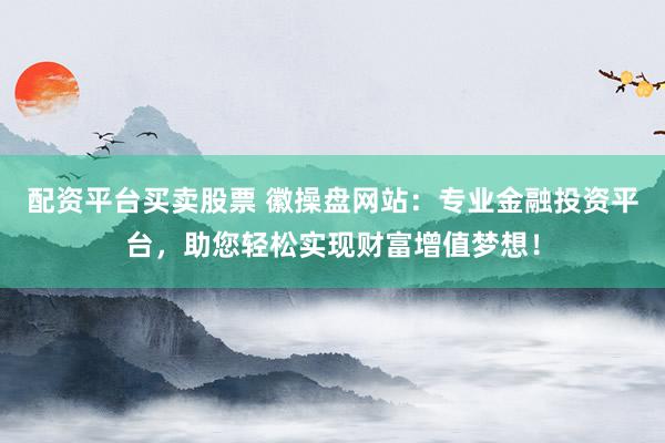 配资平台买卖股票 徽操盘网站：专业金融投资平台，助您轻松实现财富增值梦想！