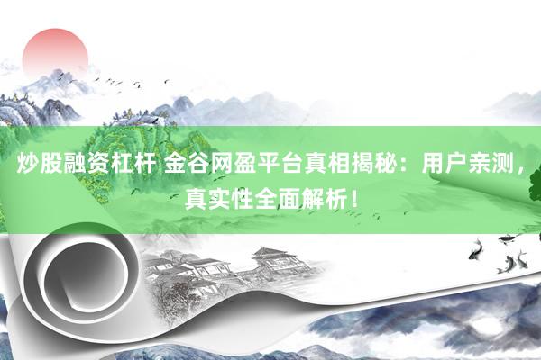 炒股融资杠杆 金谷网盈平台真相揭秘：用户亲测，真实性全面解析！
