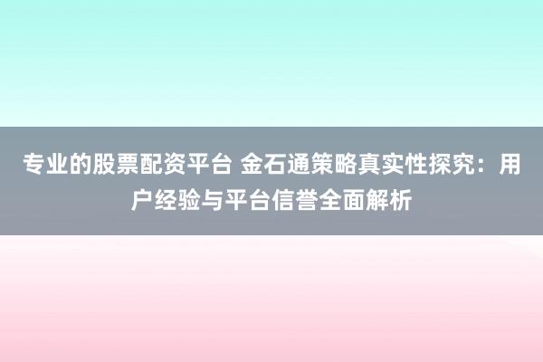专业的股票配资平台 金石通策略真实性探究：用户经验与平台信誉全面解析