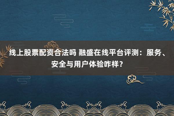 线上股票配资合法吗 融盛在线平台评测：服务、安全与用户体验咋样？