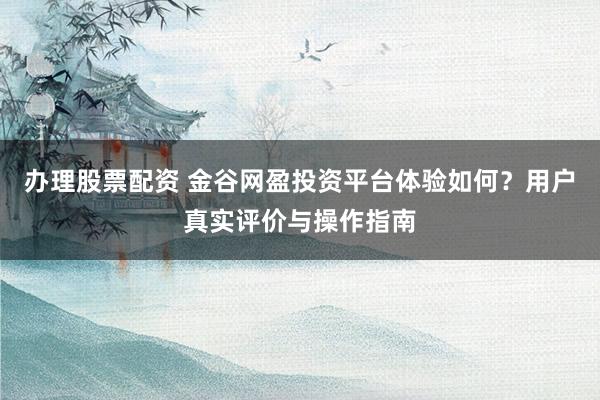 办理股票配资 金谷网盈投资平台体验如何？用户真实评价与操作指南