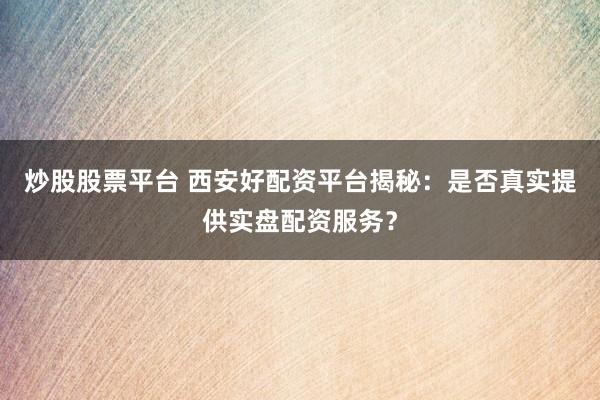 炒股股票平台 西安好配资平台揭秘：是否真实提供实盘配资服务？